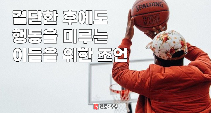 결단한 후에도 행동을 미루는 이들을 위한 조언